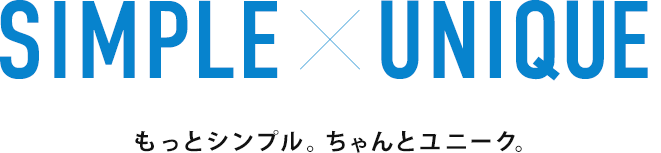 SIMPLE × UNIQUE もっとシンプル。ちゃんとユニーク。