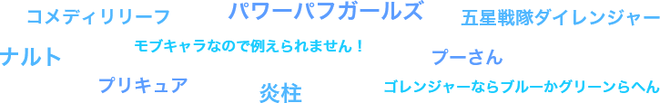 コメディリリーフ パワーパフガールズ 五星戦隊ダイレンジャー ナルト モブキャラなので例えられません！ プーさん プリキュア 炎柱 ゴレンジャーならブルーかグリーンらへん